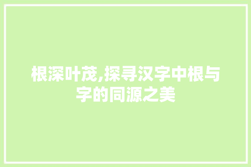 根深叶茂,探寻汉字中根与字的同源之美