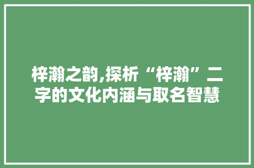 梓瀚之韵,探析“梓瀚”二字的文化内涵与取名智慧