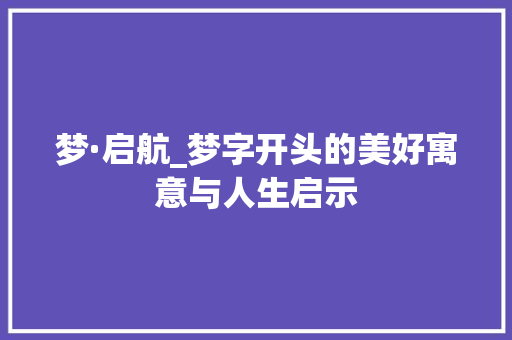 梦·启航_梦字开头的美好寓意与人生启示