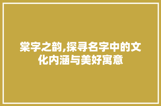 棠字之韵,探寻名字中的文化内涵与美好寓意