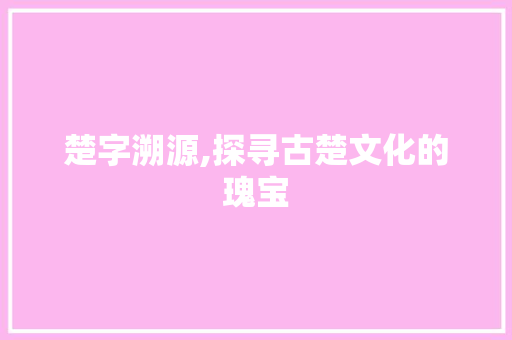楚字溯源,探寻古楚文化的瑰宝