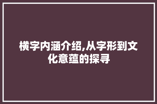横字内涵介绍,从字形到文化意蕴的探寻