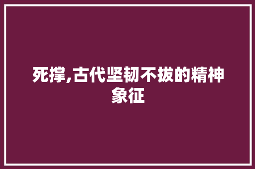 死撑,古代坚韧不拔的精神象征