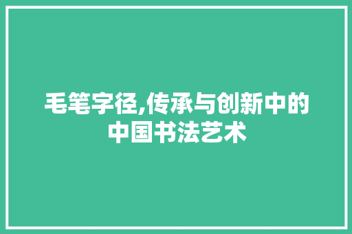 毛笔字径,传承与创新中的中国书法艺术