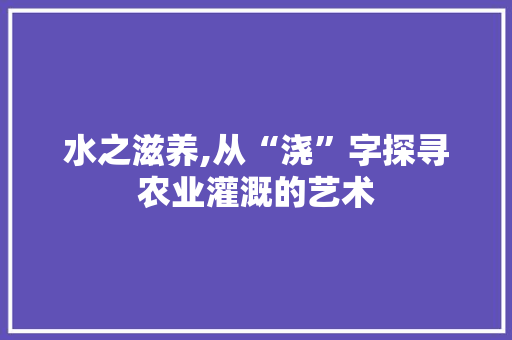 水之滋养,从“浇”字探寻农业灌溉的艺术