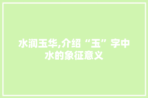 水润玉华,介绍“玉”字中水的象征意义