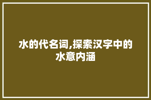 水的代名词,探索汉字中的水意内涵