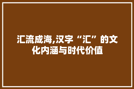 汇流成海,汉字“汇”的文化内涵与时代价值