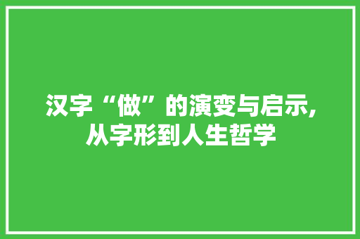汉字“做”的演变与启示,从字形到人生哲学