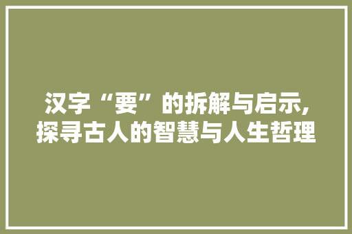 汉字“要”的拆解与启示,探寻古人的智慧与人生哲理