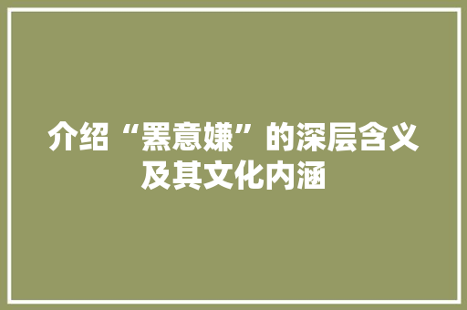 介绍“罴意嫌”的深层含义及其文化内涵 写作社区