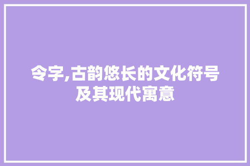 令字,古韵悠长的文化符号及其现代寓意 范文赏析