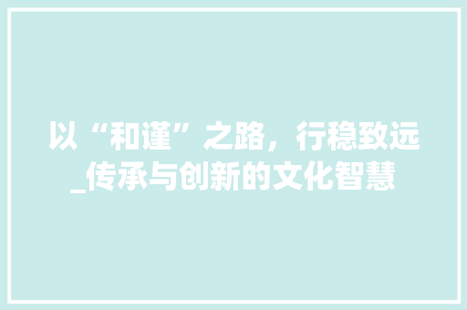 以“和谨”之路，行稳致远_传承与创新的文化智慧