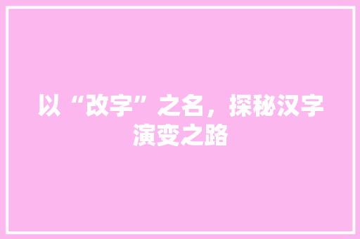 以“改字”之名，探秘汉字演变之路 写作社区