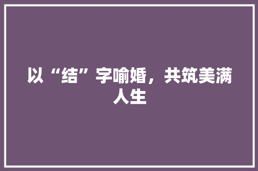 以“结”字喻婚，共筑美满人生