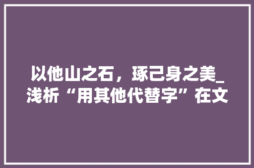以他山之石，琢己身之美_浅析“用其他代替字”在文学创作中的应用 词汇积累