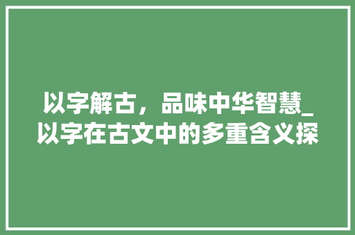 以字解古，品味中华智慧_以字在古文中的多重含义探析 写作技巧