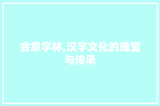 会意字林,汉字文化的瑰宝与传承