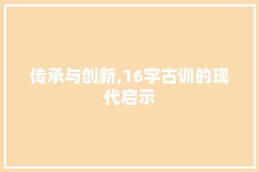 传承与创新,16字古训的现代启示 写作素材