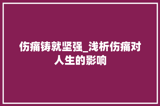 伤痛铸就坚强_浅析伤痛对人生的影响 写作技巧