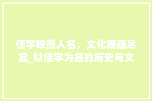 佳字映照人名，文化底蕴尽显_以佳字为名的历史与文化探寻 商业文案