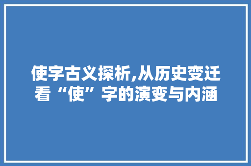 使字古义探析,从历史变迁看“使”字的演变与内涵 写作技巧