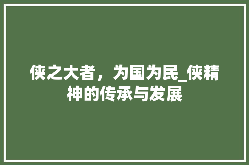 侠之大者，为国为民_侠精神的传承与发展 写作素材