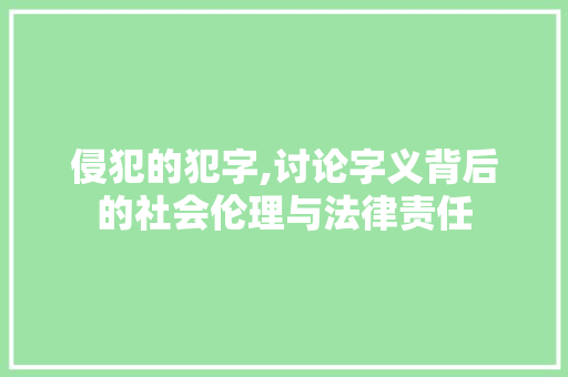 侵犯的犯字,讨论字义背后的社会伦理与法律责任