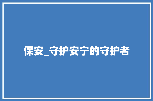 保安_守护安宁的守护者 写作技巧