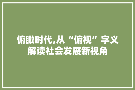 俯瞰时代,从“俯视”字义解读社会发展新视角