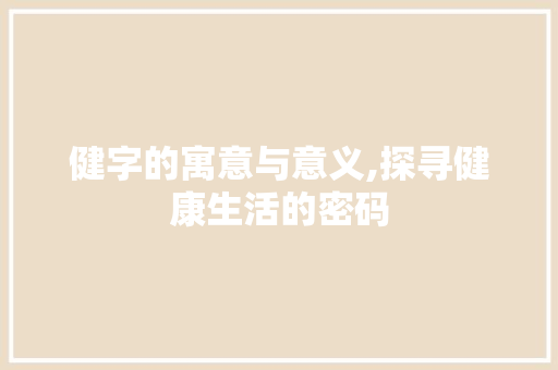 健字的寓意与意义,探寻健康生活的密码 诗歌创作