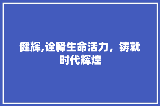 健辉,诠释生命活力，铸就时代辉煌
