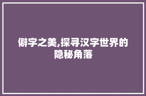 僻字之美,探寻汉字世界的隐秘角落 词汇积累