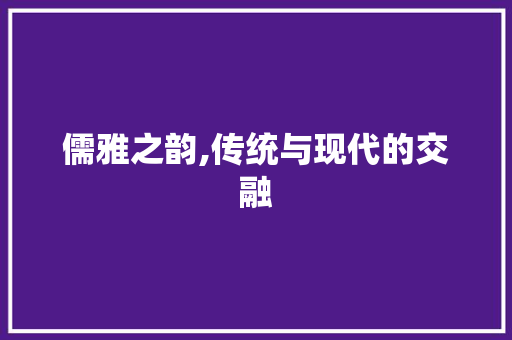 儒雅之韵,传统与现代的交融 报告写作