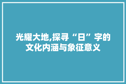 光耀大地,探寻“日”字的文化内涵与象征意义 写作技巧