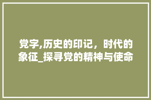 党字,历史的印记，时代的象征_探寻党的精神与使命 范文赏析