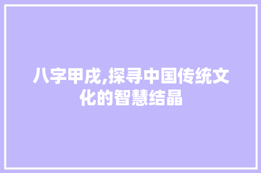 八字甲戌,探寻中国传统文化的智慧结晶
