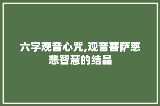 六字观音心咒,观音菩萨慈悲智慧的结晶