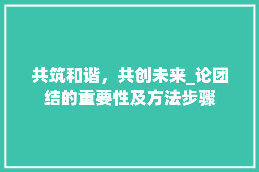 共筑和谐，共创未来_论团结的重要性及方法步骤