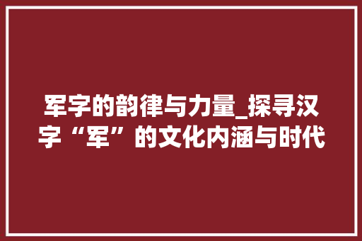 军字的韵律与力量_探寻汉字“军”的文化内涵与时代意义