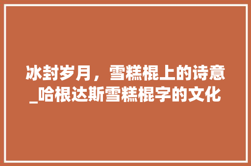 冰封岁月，雪糕棍上的诗意_哈根达斯雪糕棍字的文化解读