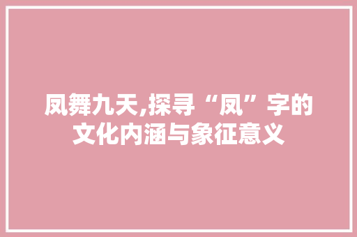 凤舞九天,探寻“凤”字的文化内涵与象征意义