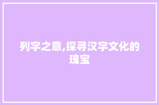 列字之意,探寻汉字文化的瑰宝