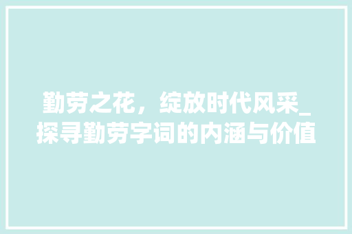勤劳之花，绽放时代风采_探寻勤劳字词的内涵与价值 报告写作