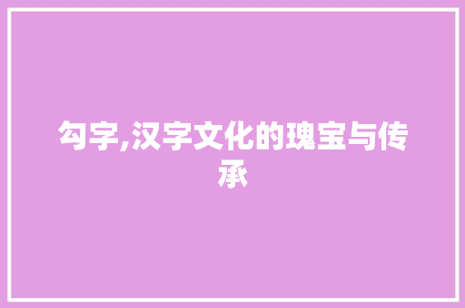 勾字,汉字文化的瑰宝与传承 商业文案