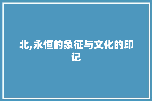 北,永恒的象征与文化的印记