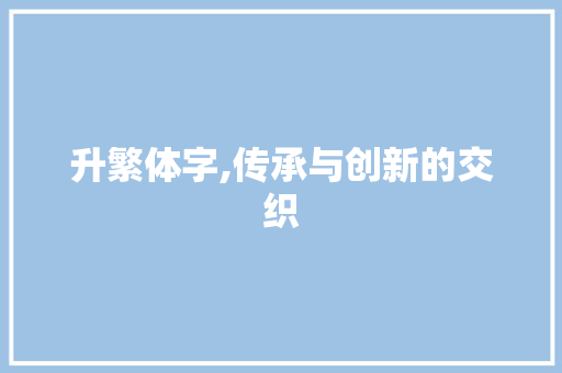升繁体字,传承与创新的交织