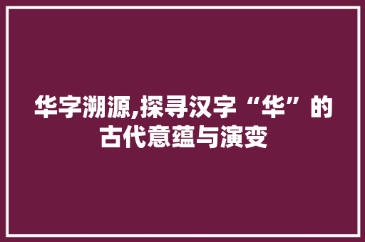 华字溯源,探寻汉字“华”的古代意蕴与演变 简历模板
