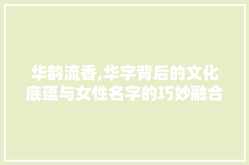 华韵流香,华字背后的文化底蕴与女性名字的巧妙融合