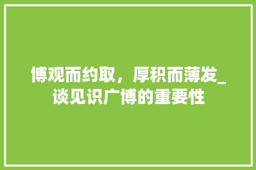 博观而约取，厚积而薄发_谈见识广博的重要性 词汇积累